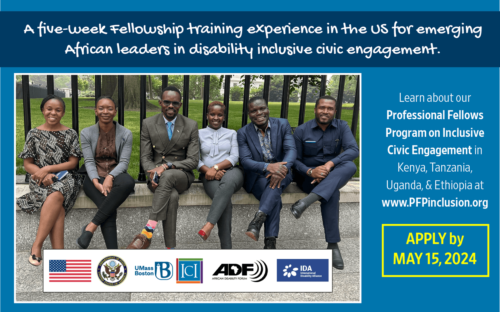 The social media graphic showcases a photograph in the center featuring six East African individuals—three men and three women—seated in a row with legs crossed in front of the White House lawn. Above the photo, the text reads: “A five-week Fellowship training experience in the US for emerging African leaders in disability-inclusive civic engagements.” To the right of the photo, the text states: “Learn about our Professional Fellows Program on Inclusive Civic Engagement in Kenya, Tanzania, Uganda, and; Ethiopia, www.PFPinclusion.org. Apply by May 15, 2024.” Below the photo, a banner includes, from left to right, the flag of the United States, and the logos of the US Department of State, the University of Massachusetts Boston (UMass Boston), the Institute for Community Inclusion (ICI), the African Disability Forum (ADF), and the International Disability Alliance (IDA).